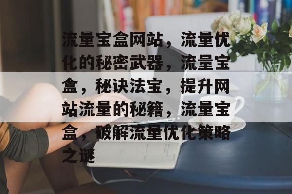 流量宝盒网站，流量优化的秘密武器，流量宝盒，秘诀法宝，提升网站流量的秘籍，流量宝盒，破解流量优化策略之谜