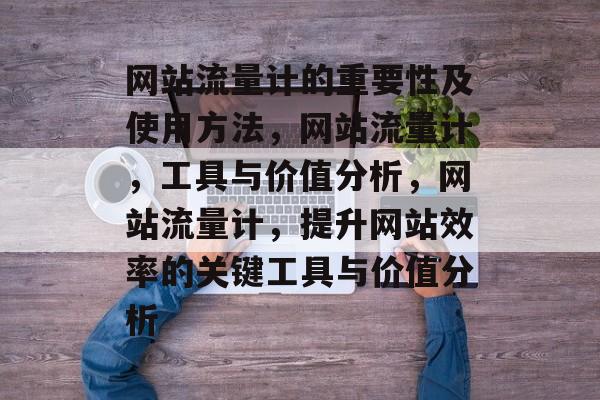 网站流量计的重要性及使用方法,网站流量计,工具与价值分析,网站流量计,提升网站效率的关键工具与价值分析 网站流量计的重要性及使用方法,网站流量计,工具与价值分析,网站流量计,提升网站效率的关键工具与价值分析