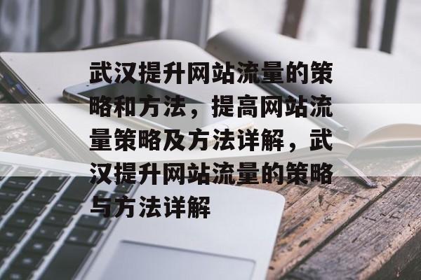 武汉提升网站流量的策略和方法,提高网站流量策略及方法详解,武汉提升网站流量的策略与方法详解 武汉提升网站流量的策略和方法,提高网站流量策略及方法详解,武汉提升网站流量的策略与方法详解