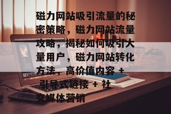 磁力网站吸引流量的秘密策略,磁力网站流量攻略,揭秘如何吸引大量用户,磁力网站转化方法,高价值内容 + 引导式链接 + 社交媒体营销 磁力网站吸引流量的秘密策略,磁力网站流量攻略,揭秘如何吸引大量用户,磁力网站转化方法,高价值内容 + 引导式链接 + 社交媒体营销