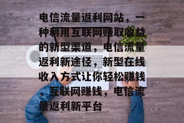 电信流量返利网站，一种利用互联网赚取收益的新型渠道，电信流量返利新途径，新型在线收入方式让你轻松赚钱，互联网赚钱，电信流量返利新平台