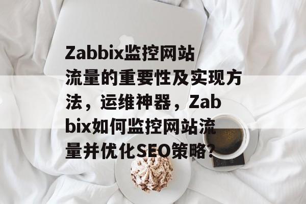 Zabbix监控网站流量的重要性及实现方法，运维神器，Zabbix如何监控网站流量并优化SEO策略？
