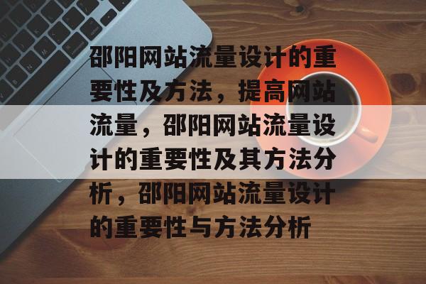 邵阳网站流量设计的重要性及方法，提高网站流量，邵阳网站流量设计的重要性及其方法分析，邵阳网站流量设计的重要性与方法分析