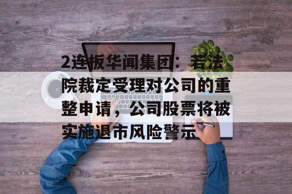 2连板华闻集团:若法院裁定受理对公司的重整申请,公司股票将被实施退市风险警示 2连板华闻集团:若法院裁定受理对公司的重整申请,公司股票将被实施退市风险警示