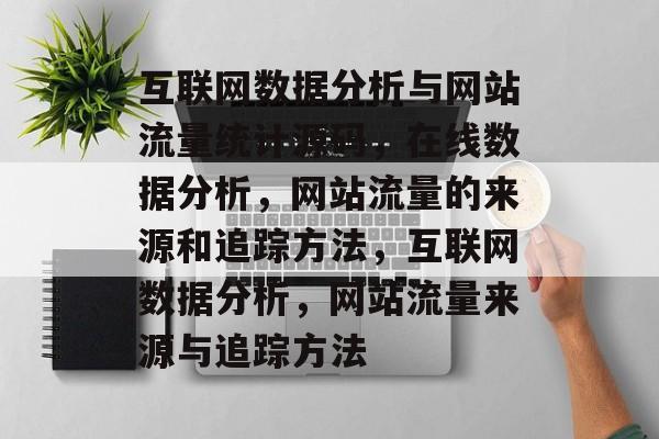 互联网数据分析与网站流量统计源码，在线数据分析，网站流量的来源和追踪方法，互联网数据分析，网站流量来源与追踪方法