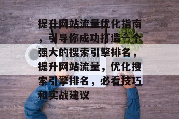 提升网站流量优化指南,引导你成功打造一个强大的搜索引擎排名,提升网站流量,优化搜索引擎排名,必看技巧和实战建议 提升网站流量优化指南,引导你成功打造一个强大的搜索引擎排名,提升网站流量,优化搜索引擎排名,必看技巧和实战建议