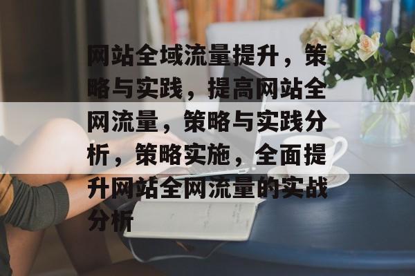 网站全域流量提升，策略与实践，提高网站全网流量，策略与实践分析，策略实施，全面提升网站全网流量的实战分析