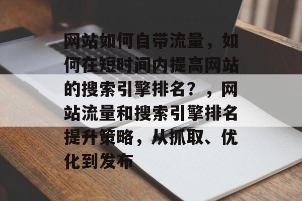 网站如何自带流量,如何在短时间内提高网站的搜索引擎排名?,网站流量和搜索引擎排名提升策略,从抓取、优化到发布 网站如何自带流量,如何在短时间内提高网站的搜索引擎排名?,网站流量和搜索引擎排名提升策略,从抓取、优化到发布