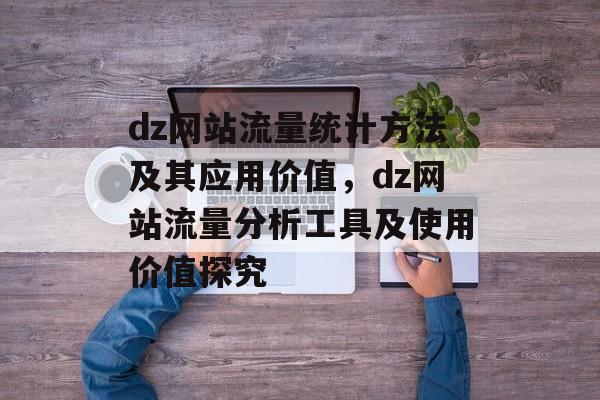 dz网站流量统计方法及其应用价值，dz网站流量分析工具及使用价值探究