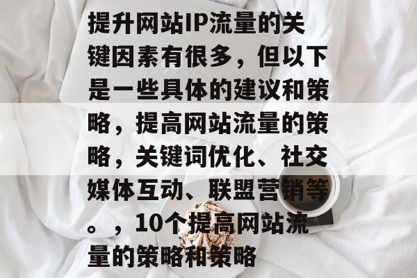 提升网站IP流量的关键因素有很多，但以下是一些具体的建议和策略，提高网站流量的策略，关键词优化、社交媒体互动、联盟营销等。，10个提高网站流量的策略和策略