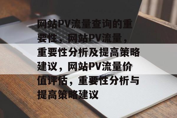 网站PV流量查询的重要性,网站PV流量,重要性分析及提高策略建议,网站PV流量价值评估,重要性分析与提高策略建议 网站PV流量查询的重要性,网站PV流量,重要性分析及提高策略建议,网站PV流量价值评估,重要性分析与提高策略建议