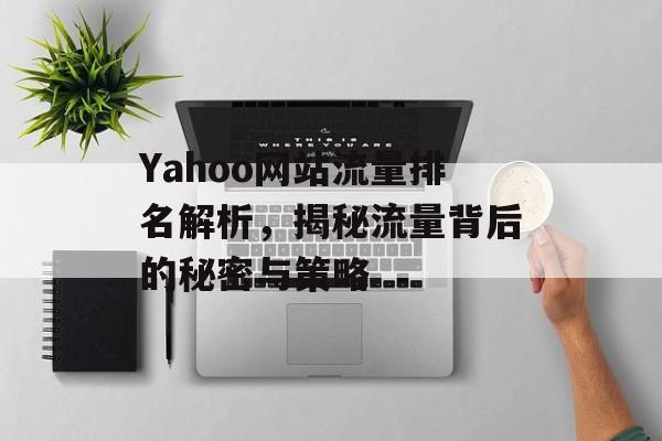 Yahoo网站流量排名解析,揭秘流量背后的秘密与策略 Yahoo网站流量排名解析,揭秘流量背后的秘密与策略