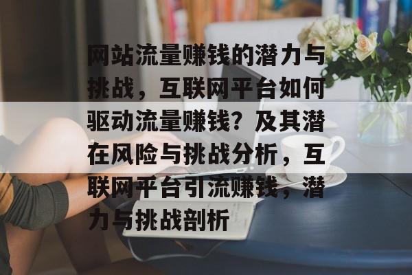 网站流量赚钱的潜力与挑战,互联网平台如何驱动流量赚钱?及其潜在风险与挑战分析,互联网平台引流赚钱,潜力与挑战剖析 网站流量赚钱的潜力与挑战,互联网平台如何驱动流量赚钱?及其潜在风险与挑战分析,互联网平台引流赚钱,潜力与挑战剖析