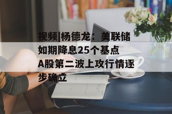 视频|杨德龙：美联储如期降息25个基点 A股第二波上攻行情逐步确立
