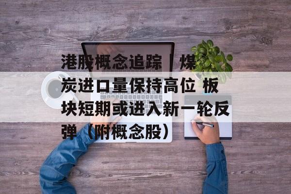 港股概念追踪 | 煤炭进口量保持高位 板块短期或进入新一轮反弹(附概念股) 港股概念追踪 | 煤炭进口量保持高位 板块短期或进入新一轮反弹(附概念股)