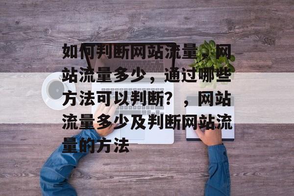 如何判断网站流量，网站流量多少，通过哪些方法可以判断？，网站流量多少及判断网站流量的方法