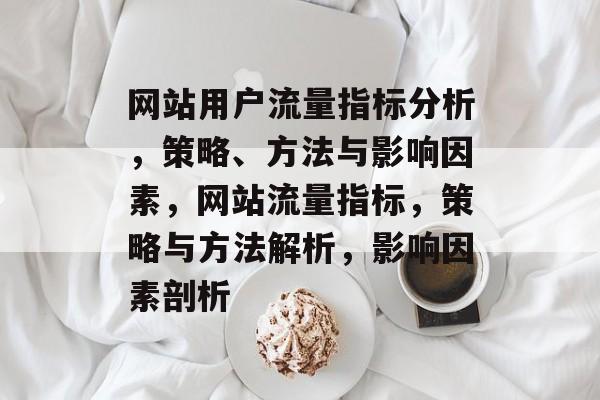 网站用户流量指标分析,策略、方法与影响因素,网站流量指标,策略与方法解析,影响因素剖析 网站用户流量指标分析,策略、方法与影响因素,网站流量指标,策略与方法解析,影响因素剖析