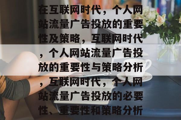 在互联网时代，个人网站流量广告投放的重要性及策略，互联网时代，个人网站流量广告投放的重要性与策略分析，互联网时代，个人网站流量广告投放的必要性、重要性和策略分析