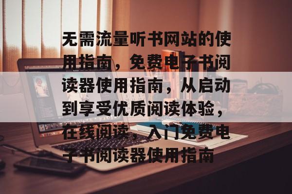 无需流量听书网站的使用指南，免费电子书阅读器使用指南，从启动到享受优质阅读体验，在线阅读，入门免费电子书阅读器使用指南
