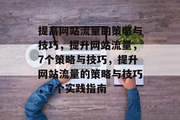 提高网站流量的策略与技巧,提升网站流量,7个策略与技巧,提升网站流量的策略与技巧,7个实践指南 提高网站流量的策略与技巧,提升网站流量,7个策略与技巧,提升网站流量的策略与技巧,7个实践指南