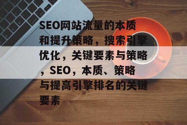 SEO网站流量的本质和提升策略，搜索引擎优化，关键要素与策略，SEO，本质、策略与提高引擎排名的关键要素
