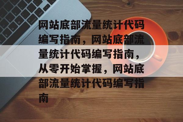 网站底部流量统计代码编写指南,网站底部流量统计代码编写指南,从零开始掌握,网站底部流量统计代码编写指南 网站底部流量统计代码编写指南,网站底部流量统计代码编写指南,从零开始掌握,网站底部流量统计代码编写指南