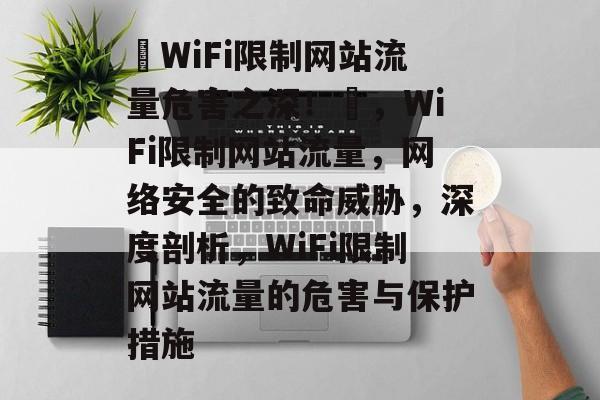 ✿WiFi限制网站流量危害之深！✿，WiFi限制网站流量，网络安全的致命威胁，深度剖析，WiFi限制网站流量的危害与保护措施