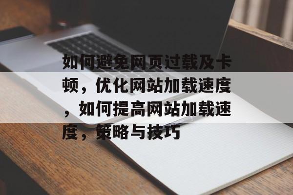 如何避免网页过载及卡顿,优化网站加载速度,如何提高网站加载速度,策略与技巧 如何避免网页过载及卡顿,优化网站加载速度,如何提高网站加载速度,策略与技巧