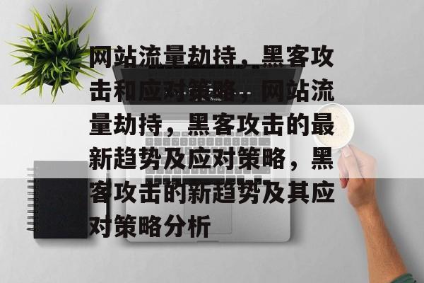 网站流量劫持，黑客攻击和应对策略，网站流量劫持，黑客攻击的最新趋势及应对策略，黑客攻击的新趋势及其应对策略分析