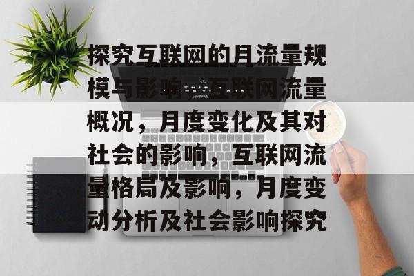 探究互联网的月流量规模与影响，互联网流量概况，月度变化及其对社会的影响，互联网流量格局及影响，月度变动分析及社会影响探究