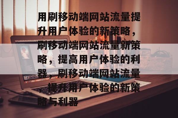 用刷移动端网站流量提升用户体验的新策略，刷移动端网站流量新策略，提高用户体验的利器，刷移动端网站流量，提升用户体验的新策略与利器