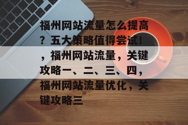 福州网站流量怎么提高?五大策略值得尝试!,福州网站流量,关键攻略一、二、三、四,福州网站流量优化,关键攻略三 福州网站流量怎么提高?五大策略值得尝试!,福州网站流量,关键攻略一、二、三、四,福州网站流量优化,关键攻略三