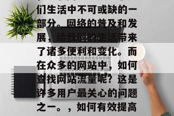 在今天信息爆炸的时代，互联网已经成为了人们生活中不可或缺的一部分。网络的普及和发展，给我们的生活带来了诸多便利和变化。而在众多的网站中，如何查找网站流量呢？这是许多用户最关心的问题之一。，如何有效提高网站流量?，如何有效提高网站流量？