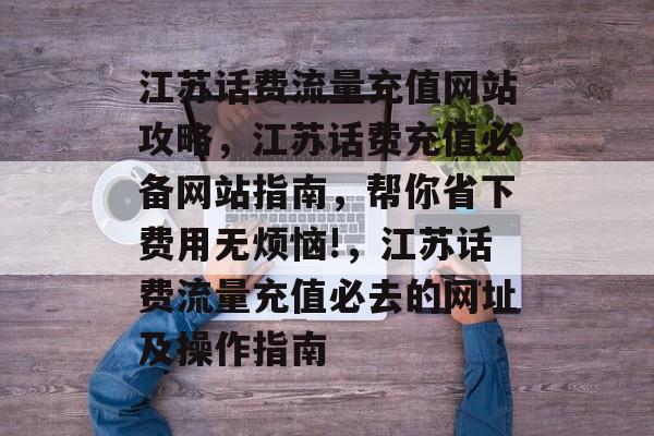 江苏话费流量充值网站攻略,江苏话费充值必备网站指南,帮你省下费用无烦恼!,江苏话费流量充值必去的网址及操作指南 江苏话费流量充值网站攻略,江苏话费充值必备网站指南,帮你省下费用无烦恼!,江苏话费流量充值必去的网址及操作指南