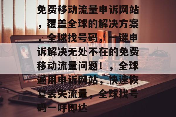 免费移动流量申诉网站，覆盖全球的解决方案，全球找号码，一键申诉解决无处不在的免费移动流量问题！，全球通用申诉网站，快速恢复丢失流量，全球找号码一呼即达
