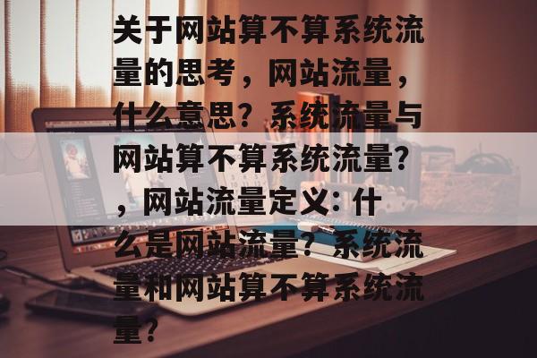 关于网站算不算系统流量的思考,网站流量,什么意思?系统流量与网站算不算系统流量?,网站流量定义: 什么是网站流量?系统流量和网站算不算系统流量? 关于网站算不算系统流量的思考,网站流量,什么意思?系统流量与网站算不算系统流量?,网站流量定义: 什么是网站流量?系统流量和网站算不算系统流量?