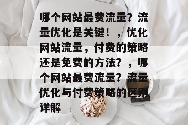 哪个网站最费流量?流量优化是关键!,优化网站流量,付费的策略还是免费的方法?,哪个网站最费流量?流量优化与付费策略的区别详解 哪个网站最费流量?流量优化是关键!,优化网站流量,付费的策略还是免费的方法?,哪个网站最费流量?流量优化与付费策略的区别详解