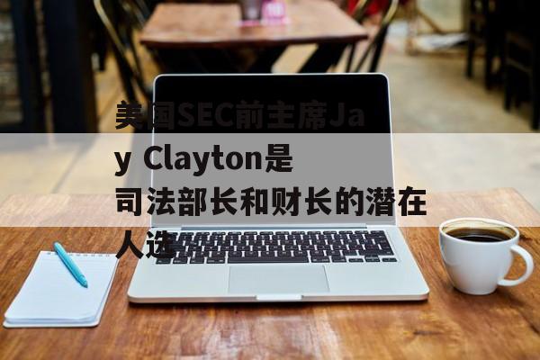 美国SEC前主席Jay Clayton是司法部长和财长的潜在人选