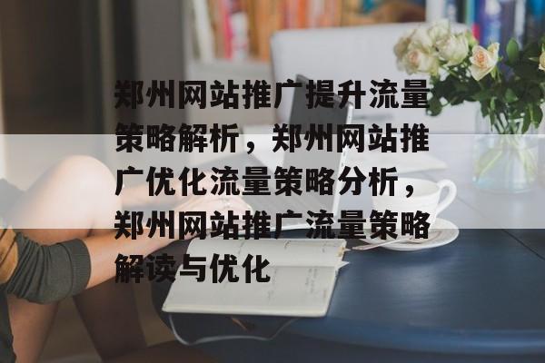 郑州网站推广提升流量策略解析，郑州网站推广优化流量策略分析，郑州网站推广流量策略解读与优化