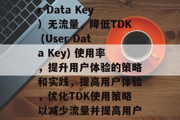 修改 TDK(User Data Key)无流量,降低TDK (User Data Key) 使用率,提升用户体验的策略和实践,提高用户体验,优化TDK使用策略以减少流量并提高用户体验 修改 TDK(User Data Key)无流量,降低TDK (User Data Key) 使用率,提升用户体验的策略和实践,提高用户体验,优化TDK使用策略以减少流量并提高用户体验
