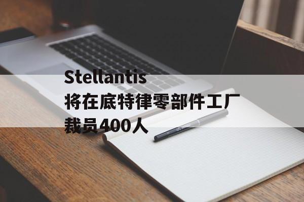 Stellantis将在底特律零部件工厂裁员400人