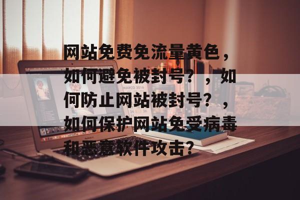 网站免费免流量黄色，如何避免被封号？，如何防止网站被封号？，如何保护网站免受病毒和恶意软件攻击？