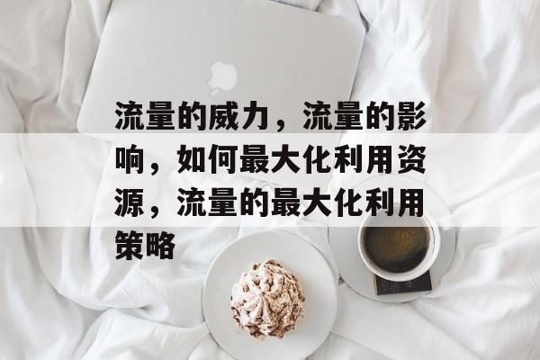 流量的威力，流量的影响，如何最大化利用资源，流量的最大化利用策略