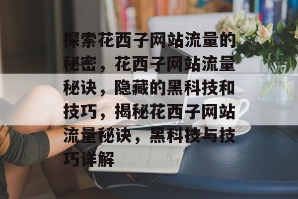 探索花西子网站流量的秘密，花西子网站流量秘诀，隐藏的黑科技和技巧，揭秘花西子网站流量秘诀，黑科技与技巧详解