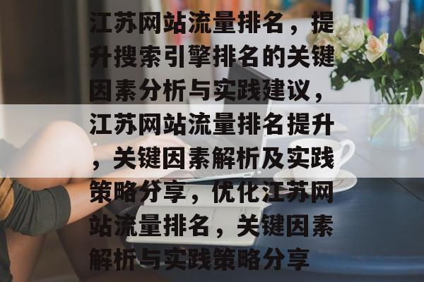 江苏网站流量排名,提升搜索引擎排名的关键因素分析与实践建议,江苏网站流量排名提升,关键因素解析及实践策略分享,优化江苏网站流量排名,关键因素解析与实践策略分享 江苏网站流量排名,提升搜索引擎排名的关键因素分析与实践建议,江苏网站流量排名提升,关键因素解析及实践策略分享,优化江苏网站流量排名,关键因素解析与实践策略分享