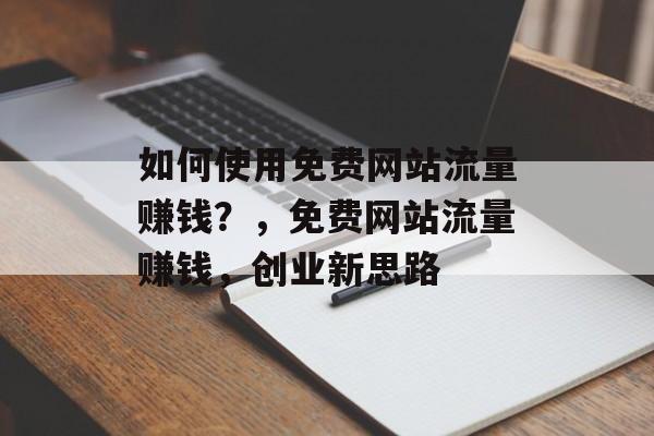 如何使用免费网站流量赚钱?,免费网站流量赚钱,创业新思路 如何使用免费网站流量赚钱?,免费网站流量赚钱,创业新思路