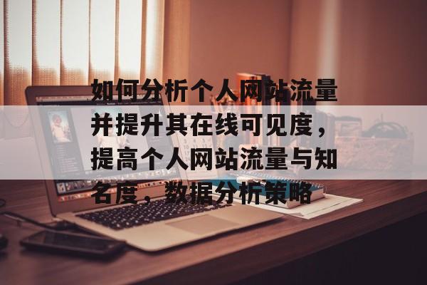 如何分析个人网站流量并提升其在线可见度，提高个人网站流量与知名度，数据分析策略