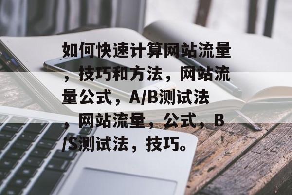 如何快速计算网站流量，技巧和方法，网站流量公式，A/B测试法，网站流量，公式，B/S测试法，技巧。