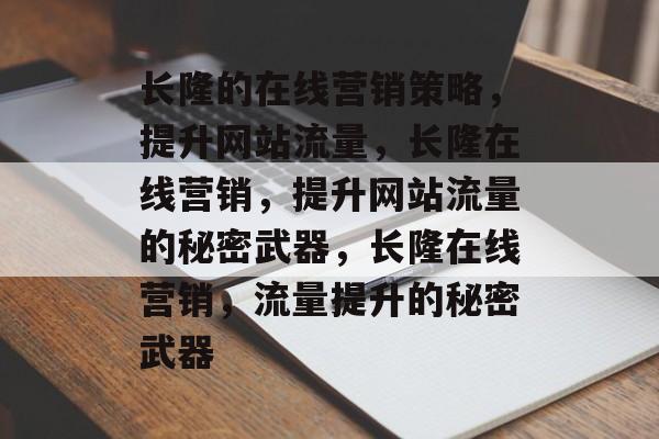 长隆的在线营销策略,提升网站流量,长隆在线营销,提升网站流量的秘密武器,长隆在线营销,流量提升的秘密武器 长隆的在线营销策略,提升网站流量,长隆在线营销,提升网站流量的秘密武器,长隆在线营销,流量提升的秘密武器