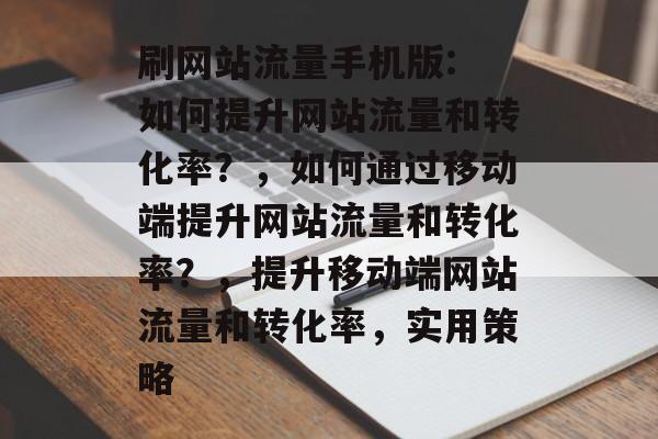 刷网站流量手机版: 如何提升网站流量和转化率?,如何通过移动端提升网站流量和转化率?,提升移动端网站流量和转化率,实用策略 刷网站流量手机版: 如何提升网站流量和转化率?,如何通过移动端提升网站流量和转化率?,提升移动端网站流量和转化率,实用策略